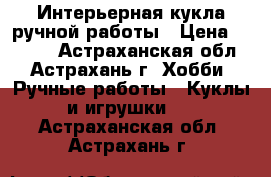 Интерьерная кукла ручной работы › Цена ­ 2 000 - Астраханская обл., Астрахань г. Хобби. Ручные работы » Куклы и игрушки   . Астраханская обл.,Астрахань г.